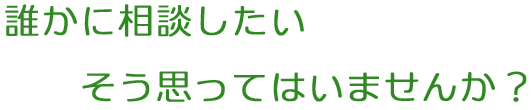 誰かに相談したい そう思ってはいませんか?